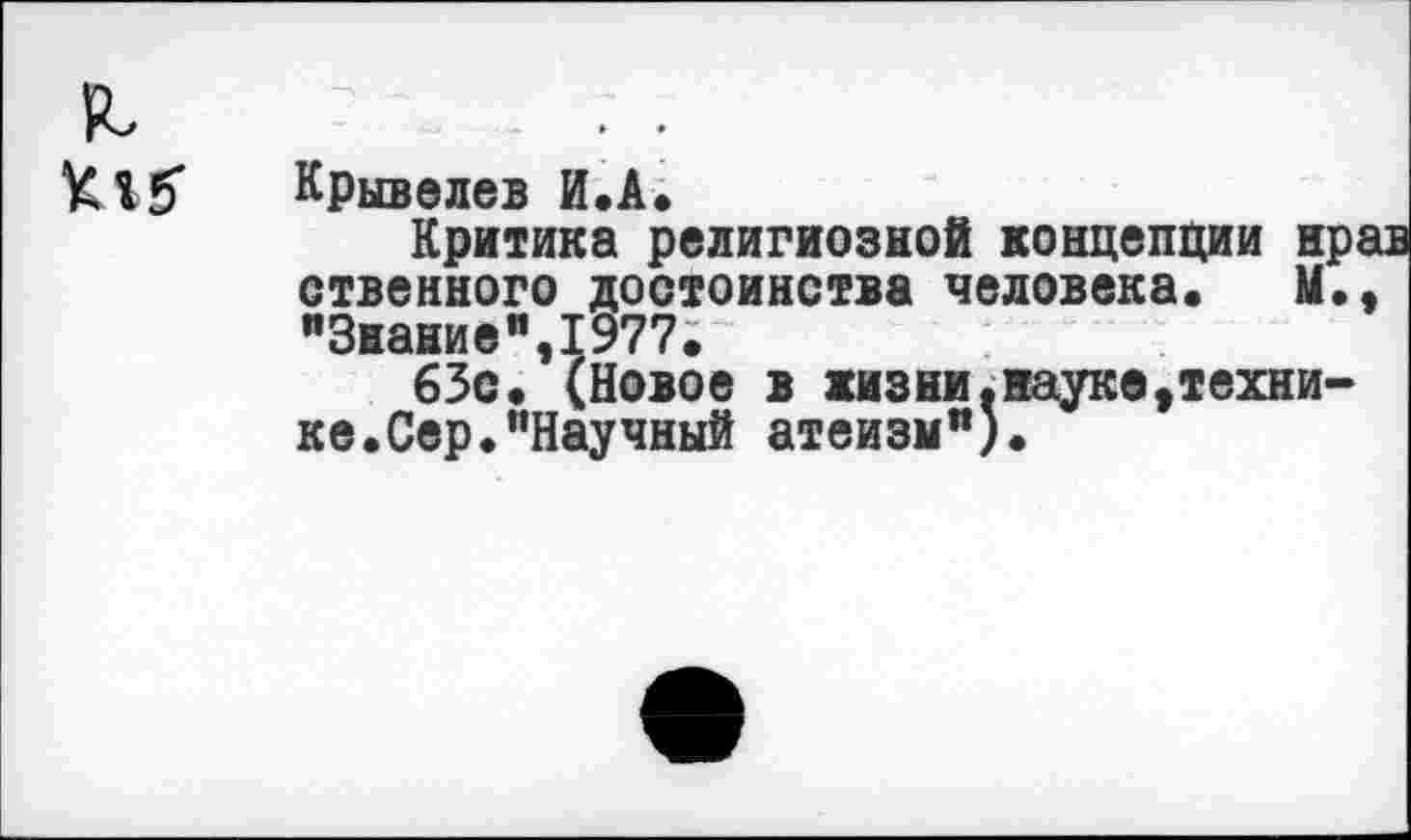 ﻿ХЯб* Крыввлев И.А.
Критика религиозной концепции нрав ственного достоинства человека. М., "Знание",1977.
63с. (Новое в жизни.наука,технике. Сер. ’’Научный атеизм").